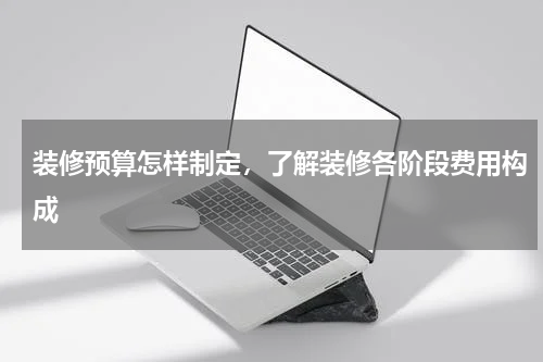 装修预算怎样制定，了解装修各阶段费用构成