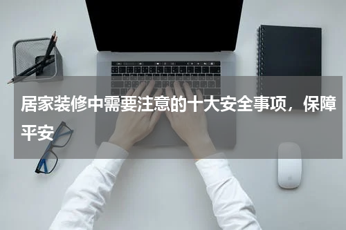 居家装修中需要注意的十大安全事项，保障平安