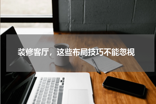  装修客厅，这些布局技巧不能忽视