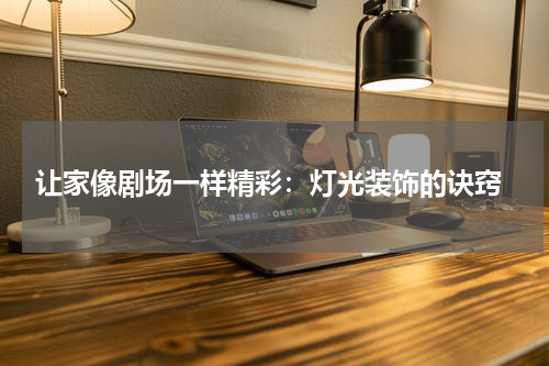  让家像剧场一样精彩：灯光装饰的诀窍