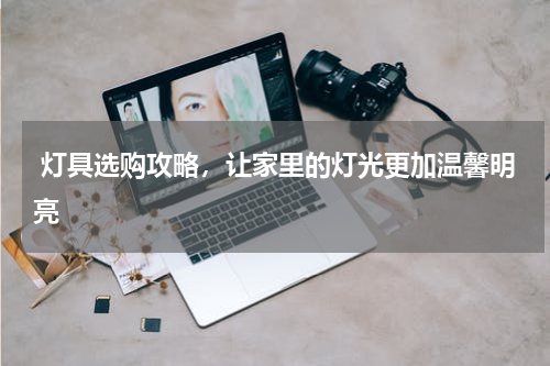  灯具选购攻略，让家里的灯光更加温馨明亮
