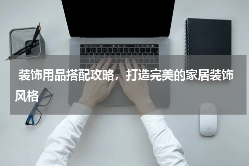  装饰用品搭配攻略，打造完美的家居装饰风格