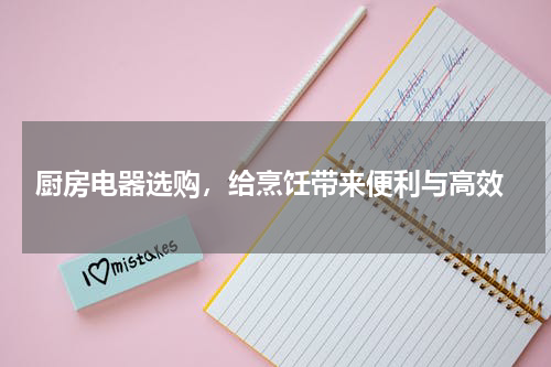 厨房电器选购，给烹饪带来便利与高效