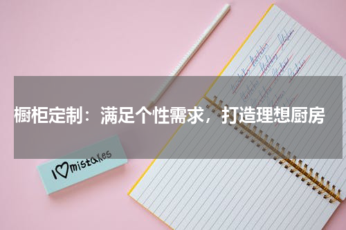  橱柜定制：满足个性需求，打造理想厨房