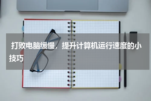  打败电脑缓慢，提升计算机运行速度的小技巧