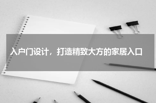  入户门设计，打造精致大方的家居入口