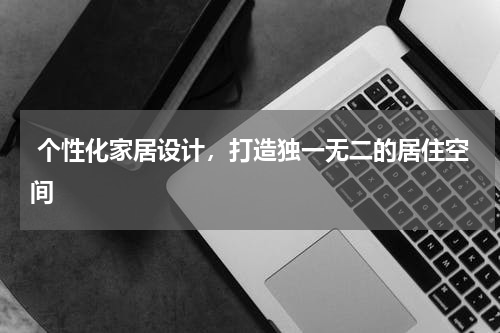  个性化家居设计，打造独一无二的居住空间