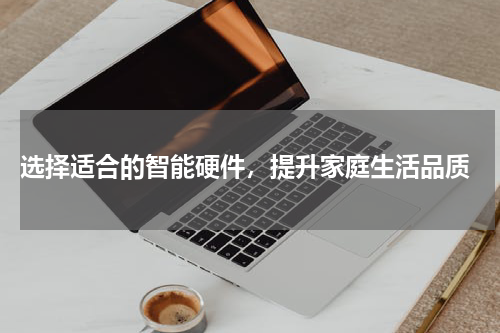  选择适合的智能硬件，提升家庭生活品质