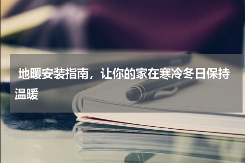  地暖安装指南，让你的家在寒冷冬日保持温暖