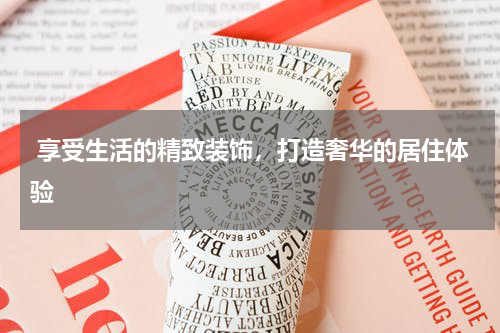  享受生活的精致装饰，打造奢华的居住体验