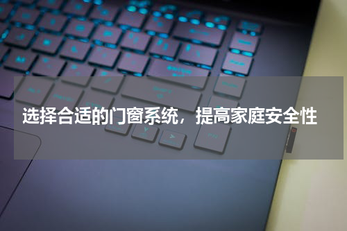  选择合适的门窗系统，提高家庭安全性