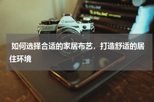  如何选择合适的家居布艺，打造舒适的居住环境