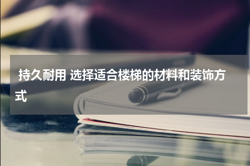 持久耐用 选择适合楼梯的材料和装饰方式