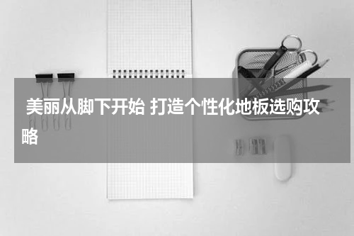  美丽从脚下开始 打造个性化地板选购攻略