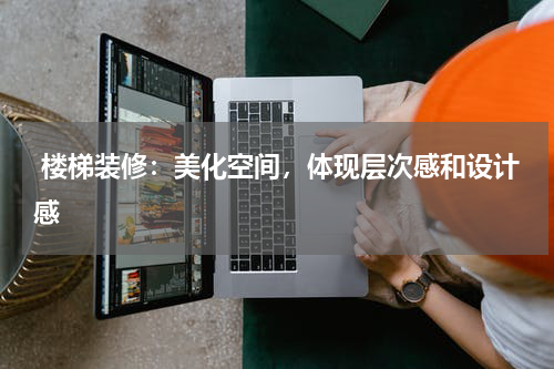  楼梯装修：美化空间，体现层次感和设计感
