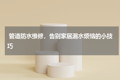  管道防水维修，告别家居漏水烦恼的小技巧