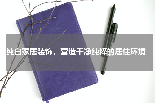  纯白家居装饰，营造干净纯粹的居住环境