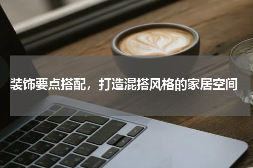  装饰要点搭配，打造混搭风格的家居空间