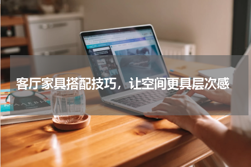  客厅家具搭配技巧，让空间更具层次感