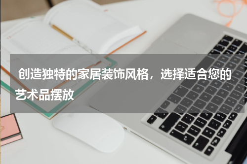  创造独特的家居装饰风格，选择适合您的艺术品摆放