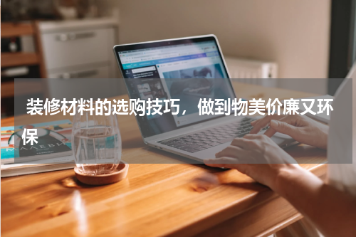  装修材料的选购技巧，做到物美价廉又环保
