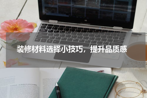  装修材料选择小技巧，提升品质感