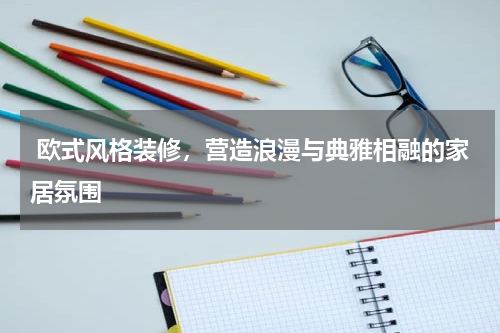  欧式风格装修，营造浪漫与典雅相融的家居氛围