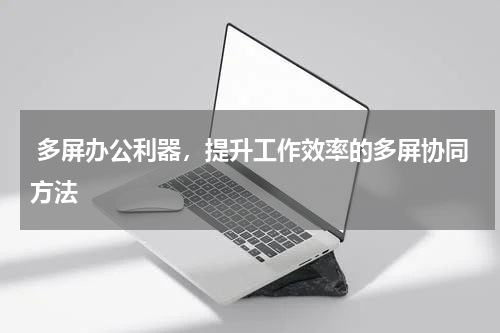  多屏办公利器，提升工作效率的多屏协同方法