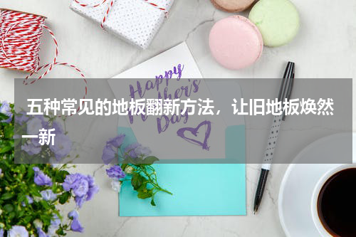  五种常见的地板翻新方法，让旧地板焕然一新