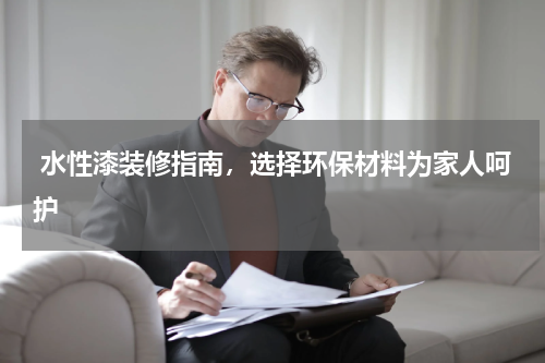 水性漆装修指南，选择环保材料为家人呵护