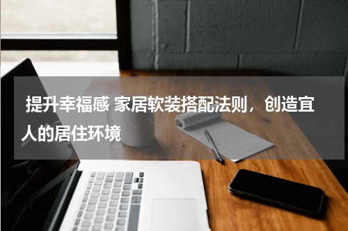  提升幸福感 家居软装搭配法则，创造宜人的居住环境