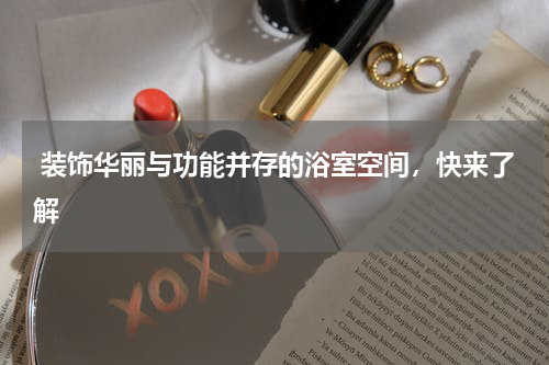  装饰华丽与功能并存的浴室空间，快来了解