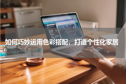  如何巧妙运用色彩搭配，打造个性化家居