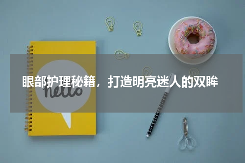  眼部护理秘籍，打造明亮迷人的双眸