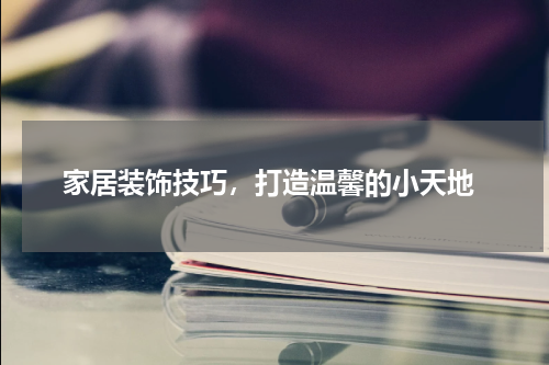  家居装饰技巧，打造温馨的小天地