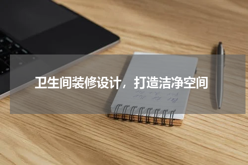  卫生间装修设计，打造洁净空间
