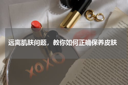  远离肌肤问题，教你如何正确保养皮肤