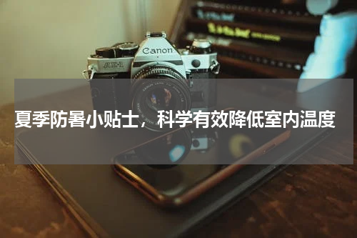  夏季防暑小贴士，科学有效降低室内温度