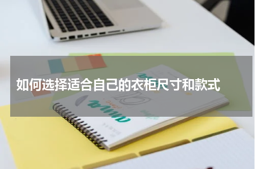  如何选择适合自己的衣柜尺寸和款式 