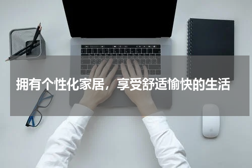  拥有个性化家居，享受舒适愉快的生活