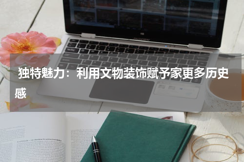  独特魅力：利用文物装饰赋予家更多历史感