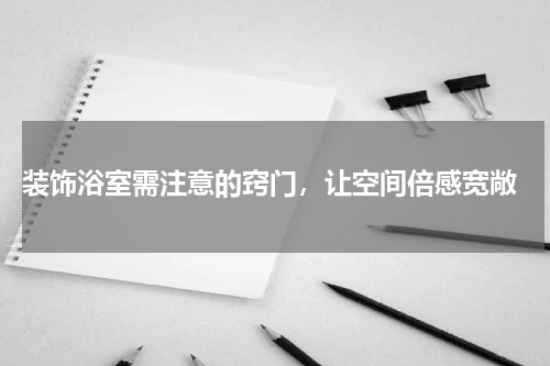  装饰浴室需注意的窍门，让空间倍感宽敞