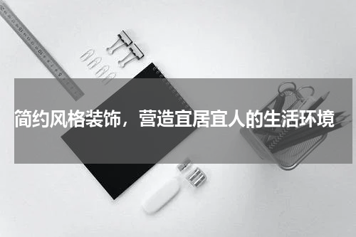  简约风格装饰，营造宜居宜人的生活环境