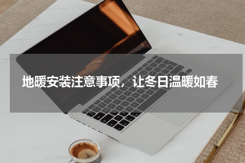  地暖安装注意事项，让冬日温暖如春
