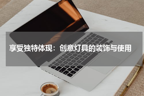  享受独特体现：创意灯具的装饰与使用