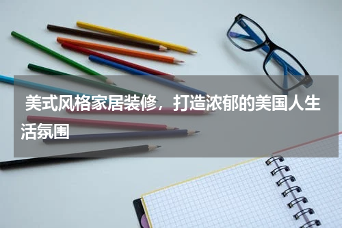  美式风格家居装修，打造浓郁的美国人生活氛围