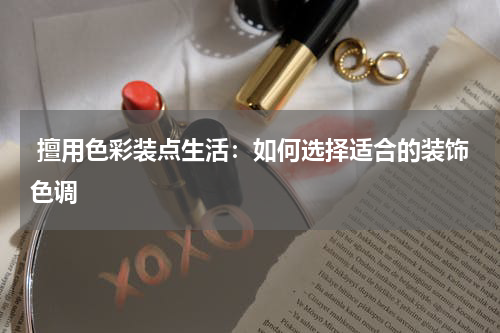  擅用色彩装点生活：如何选择适合的装饰色调