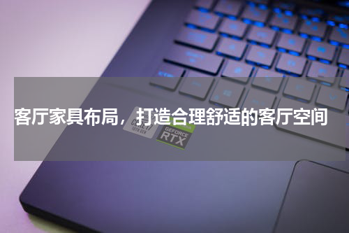  客厅家具布局，打造合理舒适的客厅空间