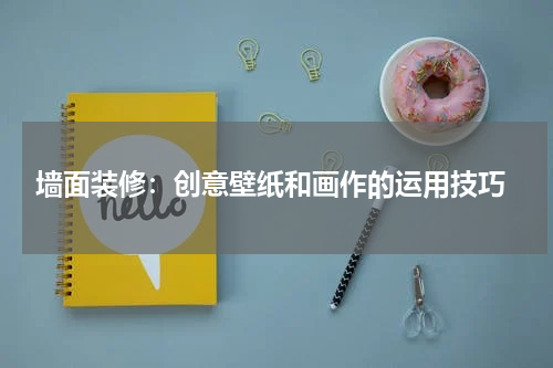  墙面装修：创意壁纸和画作的运用技巧