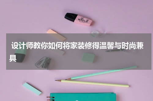  设计师教你如何将家装修得温馨与时尚兼具